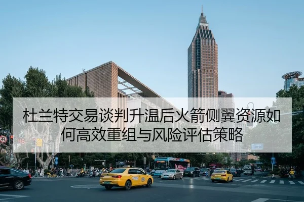杜兰特交易谈判升温后火箭侧翼资源如何高效重组与风险评估策略