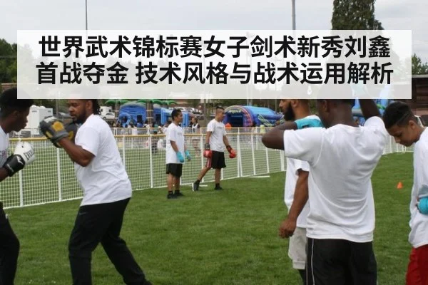 世界武术锦标赛女子剑术新秀刘鑫首战夺金 技术风格与战术运用解析