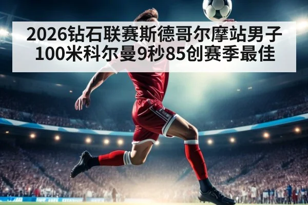 2026钻石联赛斯德哥尔摩站男子100米科尔曼9秒85创赛季最佳
