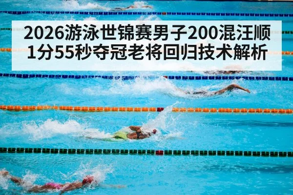 2026游泳世锦赛男子200混汪顺1分55秒夺冠老将回归技术解析