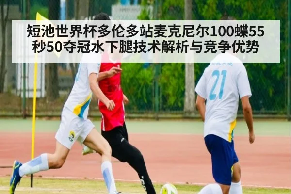 短池世界杯多伦多站麦克尼尔100蝶55秒50夺冠水下腿技术解析与竞争优势