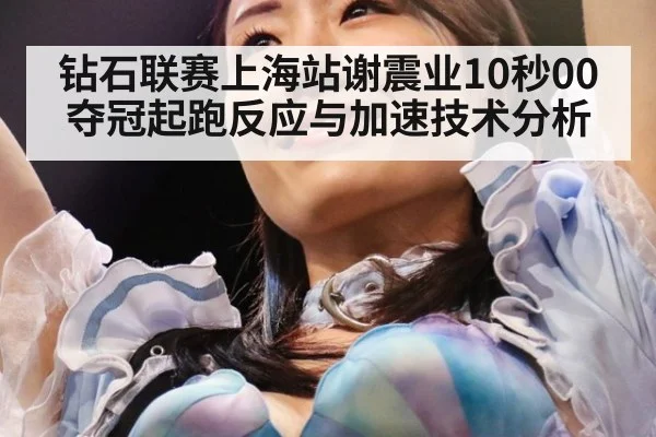 钻石联赛上海站谢震业10秒00夺冠起跑反应与加速技术分析