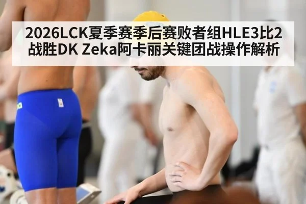 2026LCK夏季赛季后赛败者组HLE3比2战胜DK Zeka阿卡丽关键团战操作解析