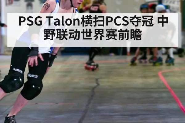 PSG Talon横扫PCS夺冠 中野联动世界赛前瞻