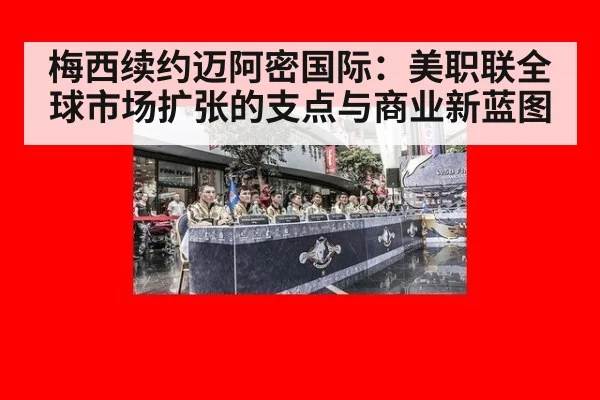 梅西续约迈阿密国际:美职联全球市场扩张的支点与商业新蓝图