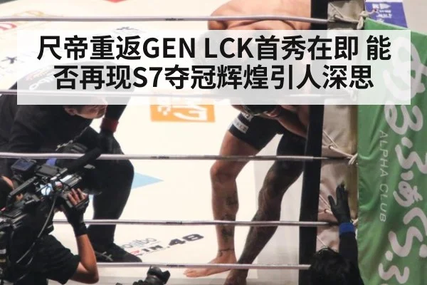 尺帝重返GEN LCK首秀在即 能否再现S7夺冠辉煌引人深思