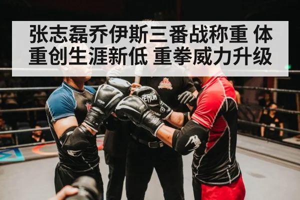 张志磊乔伊斯三番战称重 体重创生涯新低 重拳威力升级